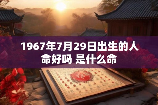 1967年7月29日出生的人命好吗 是什么命 1967年7月29日出生的人命好吗 是什么命