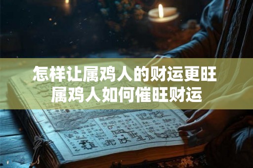 怎样让属鸡人的财运更旺 属鸡人如何催旺财运