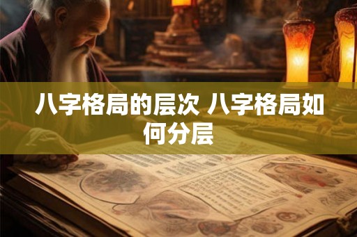 八字格局的层次 八字格局如何分层