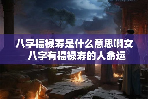 八字福禄寿是什么意思啊女 八字有福禄寿的人命运 八字福禄寿是什么意思啊女 八字有福禄寿的人命运