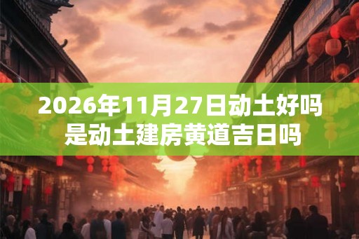 2026年11月27日动土好吗 是动土建房黄道吉日吗