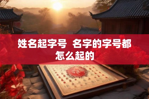 姓名起字号  名字的字号都怎么起的