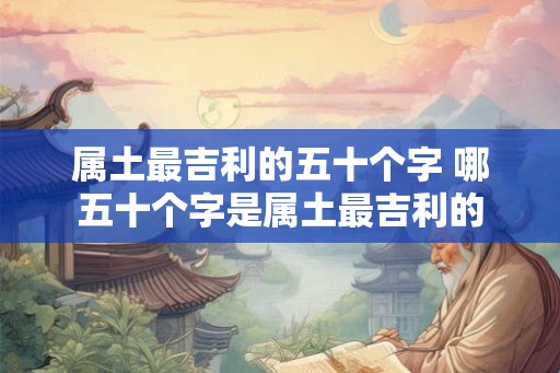 属土最吉利的五十个字 哪五十个字是属土最吉利的