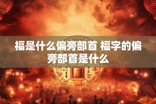 福是什么偏旁部首 福字的偏旁部首是什么