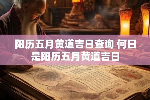 阳历五月黄道吉日查询 何日是阳历五月黄道吉日 阳历五月黄道吉日查询 何日是阳历五月黄道吉日