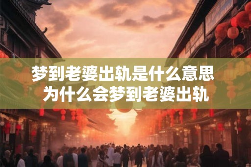 梦到老婆出轨是什么意思 为什么会梦到老婆出轨