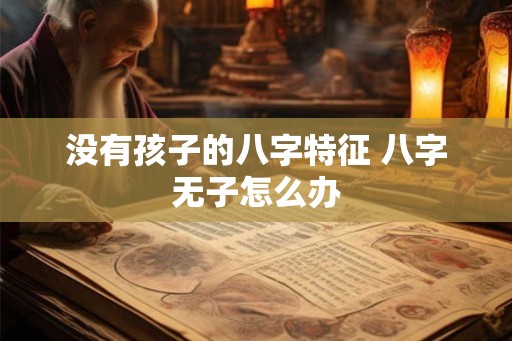 没有孩子的八字特征 八字无子怎么办 没有孩子的八字特征 八字无子怎么办