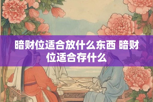 暗财位适合放什么东西 暗财位适合存什么 暗财位适合放什么东西 暗财位适合存什么