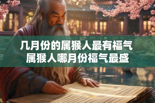 几月份的属猴人最有福气 属猴人哪月份福气最盛