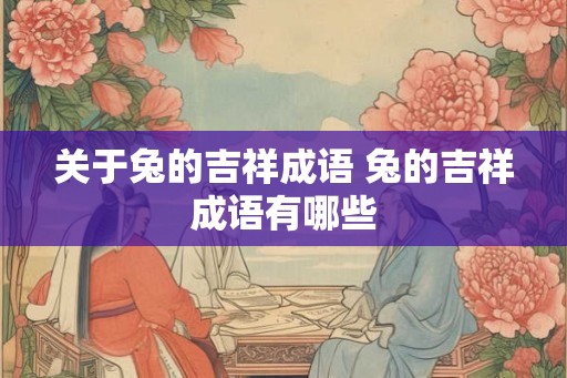 关于兔的吉祥成语 兔的吉祥成语有哪些 关于兔的吉祥成语 兔的吉祥成语有哪些