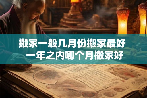 搬家一般几月份搬家最好 一年之内哪个月搬家好 搬家一般几月份搬家最好 一年之内哪个月搬家好