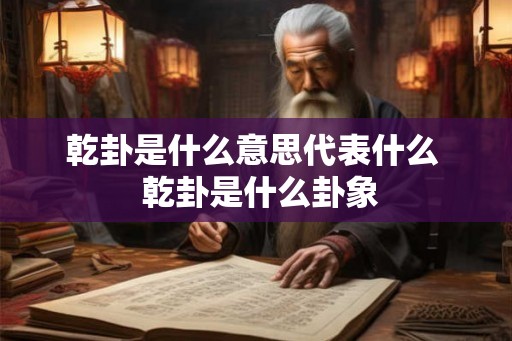 乾卦是什么意思代表什么 乾卦是什么卦象 乾卦是什么意思代表什么 乾卦是什么卦象