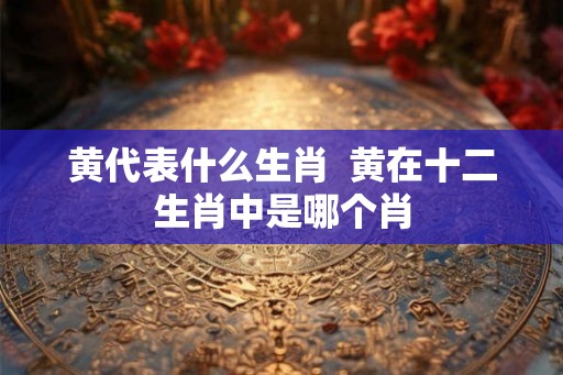 黄代表什么生肖  黄在十二生肖中是哪个肖