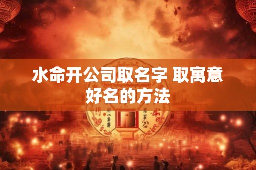 水命开公司取名字 取寓意好名的方法