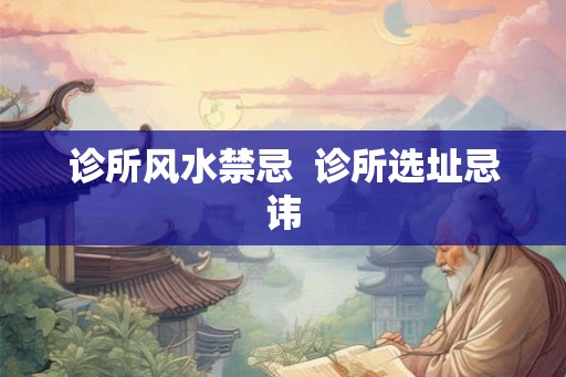 诊所风水禁忌 诊所选址忌讳 诊所风水禁忌 诊所选址忌讳