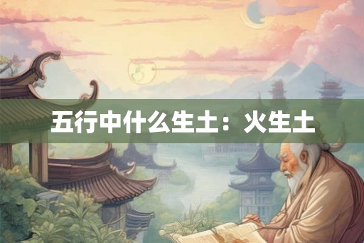 五行中什么生土：火生土
