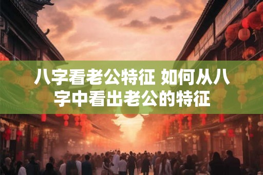 八字看老公特征 如何从八字中看出老公的特征