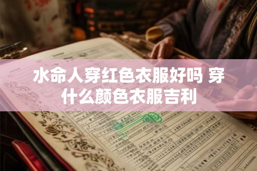 水命人穿红色衣服好吗 穿什么颜色衣服吉利