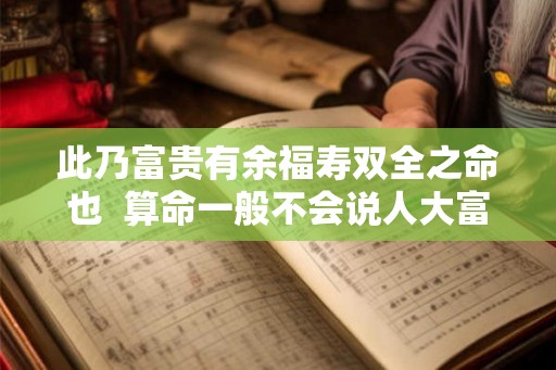 此乃富贵有余福寿双全之命也 算命一般不会说人大富大贵 此乃富贵有余福寿双全之命也 算命一般不会说人大富大贵