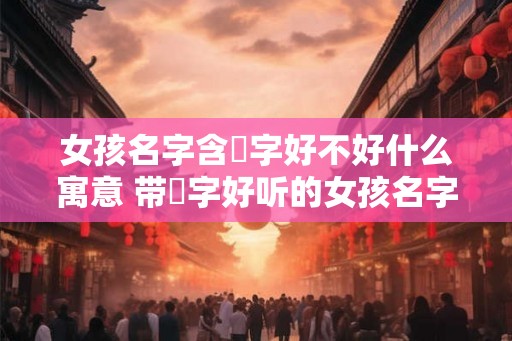 女孩名字含玥字好不好什么寓意 带玥字好听的女孩名字
