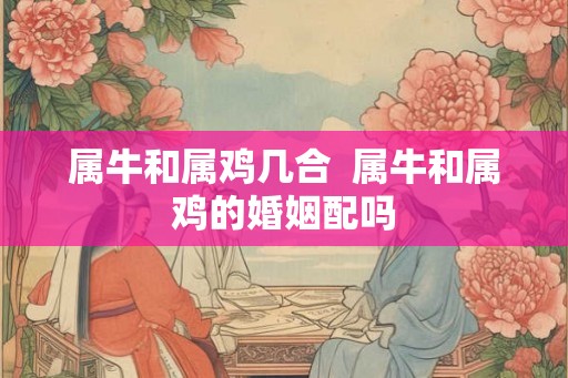 属牛和属鸡几合  属牛和属鸡的婚姻配吗
