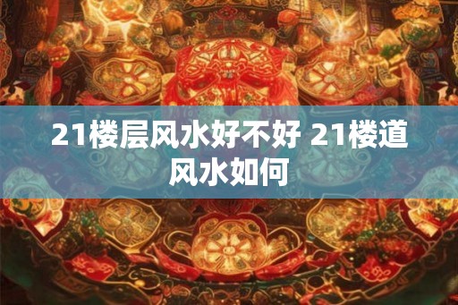 21楼层风水好不好 21楼道风水如何 21楼层风水好不好 21楼道风水如何