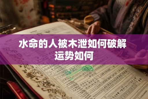 水命的人被木泄如何破解 运势如何 水命的人被木泄如何破解 运势如何