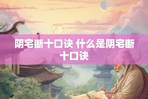 阴宅断十口诀 什么是阴宅断十口诀 阴宅断十口诀 什么是阴宅断十口诀