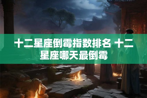 十二星座倒霉指数排名 十二星座哪天最倒霉