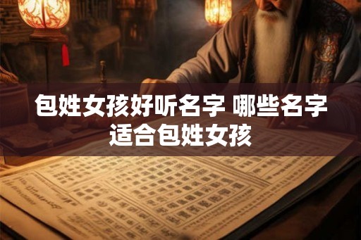 包姓女孩好听名字 哪些名字适合包姓女孩