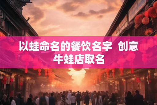 以蛙命名的餐饮名字  创意牛蛙店取名