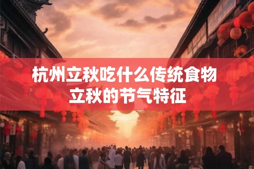 杭州立秋吃什么传统食物 立秋的节气特征 杭州立秋吃什么传统食物 立秋的节气特征