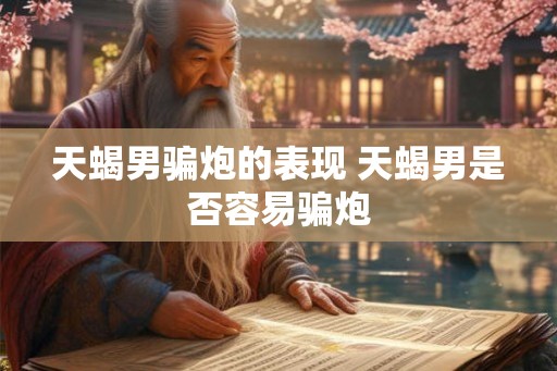 天蝎男骗炮的表现 天蝎男是否容易骗炮
