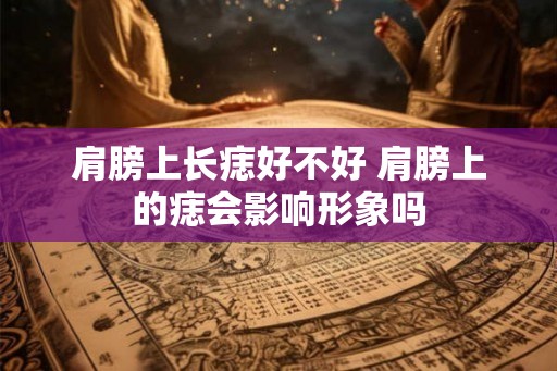 肩膀上长痣好不好 肩膀上的痣会影响形象吗