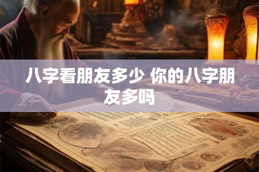 八字看朋友多少 你的八字朋友多吗 八字看朋友多少 你的八字朋友多吗