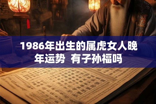 1986年出生的属虎女人晚年运势 有子孙福吗 1986年出生的属虎女人晚年运势 有子孙福吗