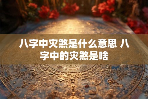 八字中灾煞是什么意思 八字中的灾煞是啥