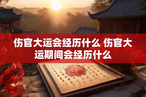 伤官大运会经历什么 伤官大运期间会经历什么