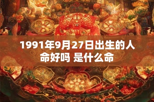 1991年9月27日出生的人命好吗 是什么命