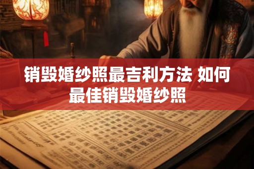 销毁婚纱照最吉利方法 如何最佳销毁婚纱照