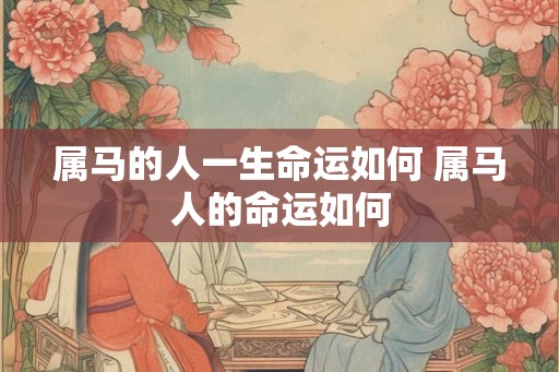 属马的人一生命运如何 属马人的命运如何