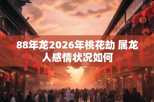 88年龙2026年桃花劫 属龙人感情状况如何