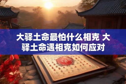 大驿土命最怕什么相克 大驿土命遇相克如何应对