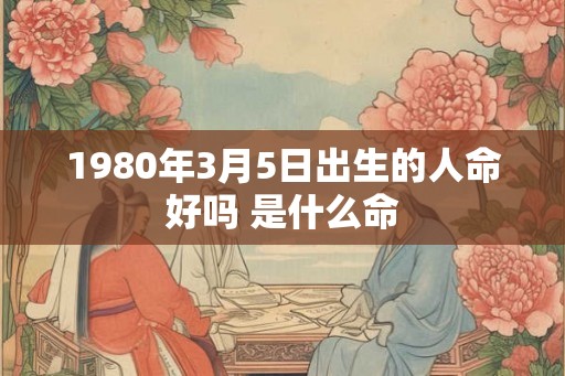 1980年3月5日出生的人命好吗 是什么命