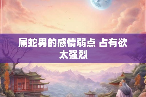 属蛇男的感情弱点 占有欲太强烈