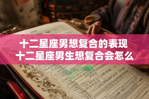 十二星座男想复合的表现 十二星座男生想复合会怎么做 十二星座男想复合的表现 十二星座男生想复合会怎么做