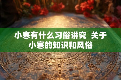 小寒有什么习俗讲究  关于小寒的知识和风俗