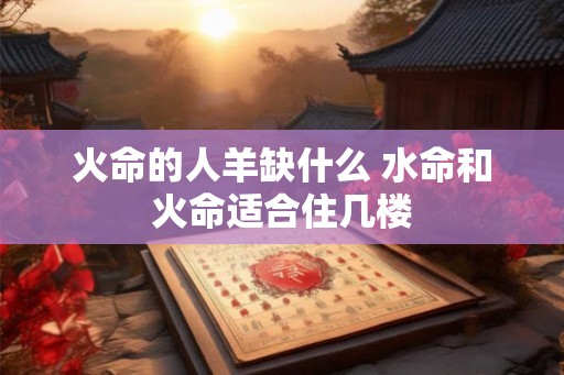 火命的人羊缺什么 水命和火命适合住几楼 火命的人羊缺什么 水命和火命适合住几楼