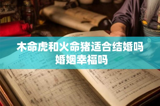 木命虎和火命猪适合结婚吗 婚姻幸福吗 木命虎和火命猪适合结婚吗 婚姻幸福吗