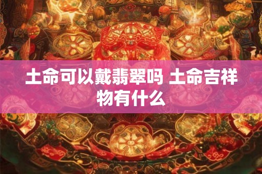 土命可以戴翡翠吗 土命吉祥物有什么